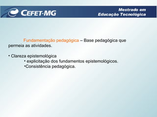 Fundamentação pedagógica  – Base pedagógica que  permeia as atividades. Clareza epistemológica explicitação dos fundamentos epistemológicos. Consistência pedagógica. Mestrado em Educação Tecnológica 