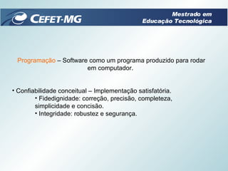 Programação  – Software como um programa produzido para rodar em computador. Confiabilidade conceitual – Implementação satisfatória. Fidedignidade: correção, precisão, completeza,  simplicidade e concisão. Integridade: robustez e segurança. Mestrado em Educação Tecnológica 