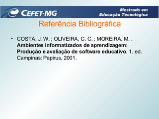 Referência Bibliográfica COSTA, J. W. ; OLIVEIRA, C. C. ; MOREIRA, M. .  Ambientes informatizados de aprendizagem: Produção e avaliação de software educativo . 1. ed. Campinas: Papirus, 2001. Mestrado em Educação Tecnológica 