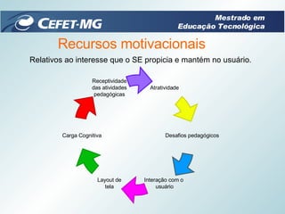 Relativos ao interesse que o SE propicia e mantém no usuário. Recursos motivacionais Mestrado em Educação Tecnológica Atratividade Carga Cognitiva Receptividade das atividades pedagógicas Desafios pedagógicos Interação com o  usuário Layout de tela 