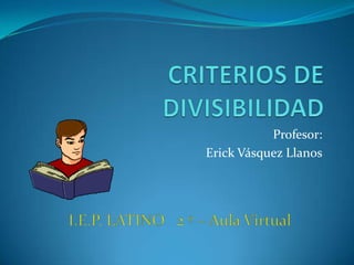 CRITERIOS DE DIVISIBILIDAD Profesor: Erick Vásquez Llanos I.E.P. LATINO   2 º – Aula Virtual 