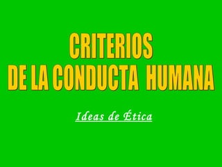 CRITERIOS  DE LA CONDUCTA  HUMANA Ideas de Ética 