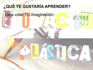 ¿QUÉ TE GUSTARÍA APRENDER?
Deja volar TU imaginación:
 