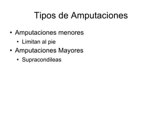 Tipos de Amputaciones
 Amputaciones menores
 Limitan al pie
 Amputaciones Mayores
 Supracondileas
 