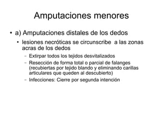 Amputaciones menores
 a) Amputaciones distales de los dedos
 lesiones necróticas se circunscribe a las zonas
acras de los dedos
− Extirpar todos los tejidos desvitalizados
− Resección de forma total o parcial de falanges
(recubiertas por tejido blando y eliminando carillas
articulares que queden al descubierto)
− Infecciones: Cierre por segunda intención
 