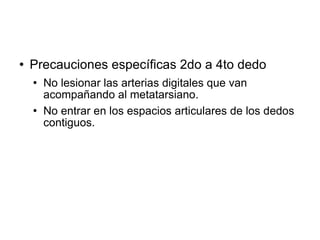  Precauciones específicas 2do a 4to dedo
 No lesionar las arterias digitales que van
acompañando al metatarsiano.
 No entrar en los espacios articulares de los dedos
contiguos.
 