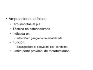  Amputaciones atípicas
 Circunscritas al pie
 Técnica no estandarizada
 Indicada en:
− Infección o gangrena no estabilizada
 Función:
− Salvaguardar el apoyo del pie (1er dedo)
 Límite parte proximal de metatarsianos
 