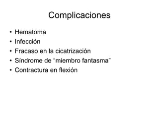 Complicaciones
 Hematoma
 Infección
 Fracaso en la cicatrización
 Síndrome de “miembro fantasma”
 Contractura en flexión
 