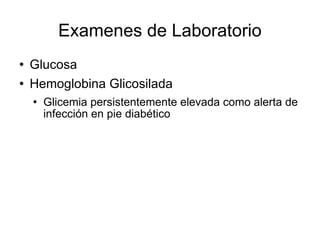 Examenes de Laboratorio
 Glucosa
 Hemoglobina Glicosilada
 Glicemia persistentemente elevada como alerta de
infección en pie diabético
 