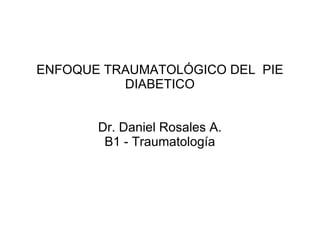 ENFOQUE TRAUMATOLÓGICO DEL  PIE DIABETICO Dr. Daniel Rosales A. B1 - Traumatología 