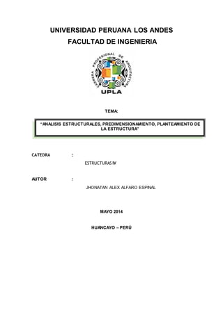 UNIVERSIDAD PERUANA LOS ANDES 
FACULTAD DE INGENIERIA 
TEMA: 
“ANALISIS ESTRUCTURALES, PREDIMENSIONAMIENTO, PLANTEAMIENTO DE 
CATEDRA : 
LA ESTRUCTURA” 
ESTRUCTURAS IV 
AUTOR : 
JHONATAN ALEX ALFARO ESPINAL 
MAYO 2014 
HUANCAYO – PERÚ 
 