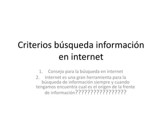 Criterios búsqueda información
en internet
1. Consejo para la búsqueda en internet
2. Internet es una gran herramienta para la
búsqueda de información siempre y cuando
tengamos encuentra cual es el origen de la frente
de información?????????????????
 