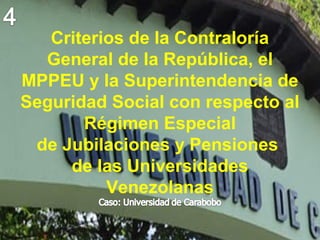 1
Criterios de la Contraloría
General de la República, el
MPPEU y la Superintendencia de
Seguridad Social con respecto al
Régimen Especial
de Jubilaciones y Pensiones
de las Universidades
Venezolanas
 
