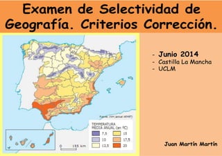Examen de Selectividad de
Geografía. Criterios Corrección.
Juan Martín Martín
- Junio 2014
- Castilla La Mancha
- UCLM
 