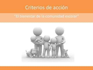 Criterios de acción
“El bienestar de la comunidad escolar”
 