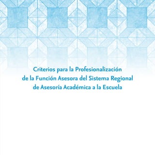 Criterios para la Profesionalización
de la Función Asesora del Sistema Regional
de Asesoría Académica a la Escuela
 