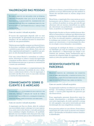 VALORIZAÇÃO DAS PESSOAS
                                      vidas com os clientes, é possível desenvolver e oferecer
                                                              produtos ou serviços diferenciados que irão satisfazer os
                                                              clientes dos mercados atuais ou, mesmo, atingir novos
                                                              segmentos.
ESTABELECIMENTO        DE RELAÇÕES COM AS PESSOAS,
CRIANDO CONDIÇÕES PARA QUE ELAS SE REALIZEM
                                                              Desta forma, a organização deve estar atenta ao seu re­
PROFISSIONAL E HUMANAMENTE, MAXIMIZANDO SEU                   lacionamento com os clientes e a todas as característi­
DESEMPENHO POR MEIO DE COMPROMETIMENTO, DE-                   cas e atributos do produto ou serviço, pois são eles que
                                                              adicionam valor aos mesmos, intensificam sua satisfa­
SENVOLVIMENTO DE COMPETÊNCIAS E ESPAÇO PARA
                                                              ção, determinam suas preferências e os tornam fiéis à
EMPREENDER.
                                                              marca, ao produto ou à organização.

Como este conceito é colocado em prática                      Organizações focadas no cliente também buscam iden­
                                                              tificar as características e atributos que diferenciam seu
O sucesso das organizações depende cada vez mais              produto ou serviço daquele oferecido pela concorrên­
das oportunidades de aprendizado das pessoas que as           cia. O foco no mercado mantém a organização atenta
integram e de um ambiente favorável ao desenvolvi­            às mudanças que ocorrem à sua volta, principalmente
mento de suas potencialidades.                                quanto aos concorrentes e à movimentação dos clien­
                                                              tes em relação a novas demandas e necessidades.
Valorizar pessoas significa assegurar seu desenvolvimen­
to, bem-estar e satisfação, criando práticas mais flexíveis   A promoção da satisfação do cliente e a conquista de
e produtivas para atrair e reter talentos, bem como um        sua fidelidade por meio do estabelecimento de rela­
clima organizacional participativo e agradável, que pro­      ções duradouras e a diferenciação em relação à con­
picie um alto desempenho pessoal e organizacional.            corrência são, portanto, fatores fundamentais para o
                                                              aumento da competitividade da organização, configu-
Criar uma cultura flexível e estimulante ao conheci­          rando-se como uma questão estratégica.
mento, disseminar os valores e crenças da organização
e assegurar um fluxo aberto e contínuo de informações
são fundamentais para que as pessoas se automotivem
e atuem com autonomia.                                        DESENVOLVIMENTO DE
Para assegurar a motivação e o comprometimento das
                                                              PARCERIAS
pessoas mais talentosas, incumbidas de criar e disse­
minar o conhecimento dentro e fora da organização, é
necessário dar-lhes livre acesso às suas redes internas
                                                              DESENVOLVIMENTO        DE ATIVIDADES EM CONJUNTO

e externas de relacionamentos.                                COM OUTRAS ORGANIZAÇÕES, A PARTIR DA PLENA UTI-
                                                              LIZAÇÃO DAS COMPETÊNCIAS ESSENCIAIS DE CADA UMA,
                                                              OBJETIVANDO BENEFÍCIOS PARA AMBAS AS PARTES.

CONHECIMENTO SOBRE O
                                                              Como este conceito é colocado em prática
CLIENTE E O MERCADO
                                                              As organizações modernas reconhecem que no mundo
                                                              de hoje – de mudanças constantes e aumento da de­
CONHECIMENTO E ENTENDIMENTO DO CLIENTE E DO                   manda – o sucesso pode depender das parcerias que
MERCADO, VISANDO À CRIAÇÃO DE VALOR DE FORMA                  elas desenvolvem.
SUSTENTADA PARA O CLIENTE E, CONSEQÜENTEMENTE,
                                                              Essas organizações procuram desenvolver maior in­
GERANDO MAIOR COMPETITIVIDADE NOS MERCADOS.
                                                              teração, relacionamento e atividades compartilhadas
                                                              com outras organizações, de modo a permitir a entrega
Como este conceito é colocado em prática                      de valor agregado a suas partes interessadas por meio
                                                              da otimização das suas competências essenciais.
A organização com foco no cliente, além de conhecer
suas necessidades atuais e antecipar-se às suas expecta­      Essas parcerias podem ser com clientes, fornecedores,
tivas, assim como às dos clientes e mercados potenciais,      organizações de cunho social, ou mesmo com competi­
busca estabelecer relações duradouras e de qualidade.         dores, e são baseadas em benefícios mútuos claramen­
Quando essas necessidades estão claras para toda a orga­      te identificados.
nização e não somente para as áreas diretamente envol­


                                                                                       Rumo à Excelência 2009 - 2010 | 13
 