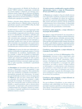 A figura representativa do Modelo de Excelência da          Até este momento, considerando os quatro critérios
Gestão® (MEG) simboliza a organização, considerada          apresentados, tem-se a etapa de Planejamento
um sistema orgânico e adaptável, que interage com o         (P) do ciclo PDCL da organização.
ambiente externo. Sugere que os elementos do Modelo,
imersos num ambiente de Informações e Conheci­              As Pessoas que compõem a força de trabalho devem
mento, relacionam-se de forma harmônica e integrada,        estar capacitadas e satisfeitas, atuando em um ambien­
voltados para a geração de resultados.                      te propício à consolidação da cultura da excelência,
                                                            para executar e gerenciar adequadamente os Proces­
Embora o desenho admita diferentes interpretações,          sos, criando valor para os clientes a fim de aperfeiçoar
a que melhor descreve o Modelo utiliza o conceito de        o relacionamento com os fornecedores. A organização
aprendizado, segundo o ciclo de PDCL (Plan, Do, Check       planeja e controla seus custos e investimentos. Os ris­
e Learning) como descrito a seguir:                         cos financeiros são quantificados e monitorados.

A sobrevivência e o sucesso de uma organização estão        Conclui-se, neste momento, a etapa referente à
diretamente relacionados à sua capacidade de atender        Execução (D) do PDCL.
às necessidades e expectativas de seus clientes, as quais
devem ser identificadas, entendidas e utilizadas para       Para efetivar a etapa do Controle (C), são mensurados os
que os produtos possam ser desenvolvidos, criando o         Resultados em relação a: situação econômico-financeira,
valor necessário para conquistar e retê-los. Por outro      clientes e mercado, pessoas, sociedade, processos princi­
lado, para que haja continuidade em suas operações, a       pais do negócio e processos de apoio, e fornecedores. Os
organização também deve atuar de forma responsável          efeitos gerados pela implementação sinérgica das práticas
junto à sociedade e às comunidades com as quais intera­     de gestão e pela dinâmica externa à organização podem
ge, indo além das obrigações legais e regulamentares e      ser comparados às metas estabelecidas para eventuais cor­
contribuindo para o desenvolvimento socioambiental.         reções de rumo ou reforços das ações implementadas.

A Liderança, de posse de todas essas informações, es­       Conclui-se, neste momento, a etapa referente ao
tabelece os princípios da organização, pratica e vivencia   Controle (C) do PDCL.
os fundamentos da excelência, impulsionando, com
seu exemplo, a cultura da excelência na organização.        Esses resultados, em forma de Informações e Co­
Os líderes, principais responsáveis pela obtenção de re­    nhecimento, retornam a toda a organização, para
sultados que assegurem a satisfação de todas as partes      que esta possa executar as ações e buscar o apren­
interessadas e a perpetuidade da organização, analisam o    dizado organizacional. Essas informações repre­
desempenho da mesma e executam, sempre que neces­           sentam a inteligência da organização, viabilizando
sário, as ações requeridas, consolidando o aprendizado      a análise do desempenho e a execução das ações
organizacional.                                             necessárias, em todos os níveis. A figura enfatiza
                                                            as informações e o conhecimento como elementos
As Estratégias são formuladas pelos líderes para di­        que permitem a inter-relação de todos os critérios
recionar a organização e o seu desempenho, e para           e, portanto, entre todos os elementos que consti ­
determinar sua posição competitiva. São estabelecidas       tuem a organização. A gestão das informações e dos
metas que consideram as projeções da demanda e o            ativos intangíveis é um elemento essencial à jorna ­
desempenho projetado dos concorrentes. As estraté­          da em busca da excelência.
gias são desdobradas em todos os níveis da organização
em Planos de ação, de curto e longo prazos. Recur­          Conclui-se, neste momento, a etapa referente ao
sos adequados são alocados para assegurar a imple­          Aprendizado (L) do PDCL.
mentação das estratégias. As estratégias, as metas e os
planos são comunicados paras as pessoas da força de         No caso do Rumo à Excelência, os oito critérios de
trabalho e, quando pertinente, para as demais partes        excelência estão subdivididos em 24 itens, cada um
interessadas. A organização avalia permanentemente          possuindo requisitos específicos e uma pontuação má­
a implementação das estratégias, monitora os respec­        xima. Destes, 18 são itens de processos gerenciais, e 6
tivos planos e responde rapidamente às mudanças nos         de resultados organizacionais.
ambientes interno e externo.




16 | Rumo à Excelência 2009 - 2010
 