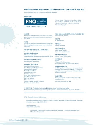 CRITÉRIOS COMPROMISSO COM A EXCELÊNCIA E RUMO À EXCELÊNCIA 2009-2010
                          é uma publicação da FNQ – Fundação Nacional da Qualidade.


                          REALIZAÇÃO

                                                                                    Av. das Nações Unidas, 11.857, 6º andar, Conj. 62
                                                                                    Brooklin Novo, 04578-000, São Paulo, SP, Brasil
                                                                                    Tel.: 55 11 5509-7700 Fax: 55 11 5509-7730
                                                                                    Site: www.fnq.org.br




                          MISSÃO                                                    REDE NACIONAL DA GESTÃO RUMO À EXCELÊNCIA
                          Disseminar os fundamentos da excelência em gestão         Juliana Iten de Martino
                          para o aumento de competitividade das organizações
                          e do Brasil.                                              EDIÇÃO
                                                                                    C. Adriano Silva
                          VISÃO
                          Ser um dos principais centros mundiais de estudo, de­     REVISÃO
                          bate e irradiação de conhecimento sobre a excelência      Vicente dos Anjos
                          em gestão.
                                                                                    COLABORAÇÃO
                          COMITÊ TÉCNICO RUMO À EXCELÊNCIA                          Carla Marina Soriano
                                                                                    Tania Csoknyai Guimarães
                          COORDENAÇÃO GERAL
                          Marcelo Marinho Aidar                                     PROJETO GRÁFICO
                          Superintendente de Premiação e Aplicações do MEG          Inah de Paula Comunicações

                                                                                    IMPRESSÃO
                          COORDENADORA RELATORA
                                                                                    Stilgraf
                          Luciana Matos Santos Lima
                                                                                    Tiragem: 25 mil exemplares
                                                                                    Capa em Reciclato 240 g/m2 e miolo 90 g/m2
                          MEMBROS DO COMITÊ
                          Caio Márcio Becker Soares                                 AGRADECIMENTOS
                          Cap. PM Joaquim Rodrigues Junior                          A FNQ agradece a todos os que enviaram críticas e
                          Carlos Amadeu Schauff                                     sugestões para a melhoria do Rumo à Excelência,
                          Eurico Marchon Neto                                       especialmente aos participantes do Comitê Técnico
                          Gênia Angélica Porto                                      Rumo à Excelência.
                          Hamilton Souza
                          Ivana Mara Rodrigues da Silva
                          João Roberto De Biase                                     SUGESTÕES
                          José Luiz Abasolo                                         Envie sua sugestão ou crítica pelo Portal FNQ –
                          Marcos Travassos                                          www.fnq.org.br
                          Marilda Cauduro Brendler Felizardo                        São Paulo, novembro de 2008.
                          Roberto Luiz Guerra Diniz



                          © 2009 FNQ – Fundação Nacional da Qualidade – todos os direitos reservados.
                          Proibida a reprodução total ou parcial desta publicação sem o prévio consentimento, por escrito, da FNQ.




                          FNQ - Fundação Nacional da Qualidade

                              Critérios Compromisso com a Excelência e Rumo à Excelência / Fundação Nacional da Qualidade. - São Paulo :
                              Fundação Nacional da Qualidade, 2009.

                              Inclui bibliografia

                              ISBN 978-85-60362-77-6


                                    1. Critérios de Excelência. 2. Fundação Nacional da Qualidade. 3. Gestão da Qualidade Total.
                                    4. Excelência Empresarial.




2 | Rumo à Excelência 2009 - 2010
 