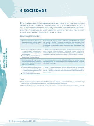 4 SOCIEDADE


                                     ESTE CRITÉRIO EXAMINA O CUMPRIMENTO DA RESPONSABILIDADE SOCIOAMBIENTAL PELA
                                     ORGANIZAÇÃO, DESTACANDO AÇÕES VOLTADAS PARA O DESENVOLVIMENTO SUSTENTÁ-
                                     VEL. TAMBÉM EXAMINA COMO A ORGANIZAÇÃO PROMOVE O DESENVOLVIMENTO SOCIAL,
                                     INCLUINDO A REALIZAÇÃO OU APOIO A PROJETOS SOCIAIS OU VOLTADOS PARA O DESEN-
                                     VOLVIMENTO NACIONAL, REGIONAL, LOCAL OU SETORIAL.

                                     PROCESSOS GERENCIAIS

                                       a) Como são tratados os impactos so­        O tratamento de impactos sociais e ambientais tem a finalidade de inventa­
                                          ciais e ambientais adversos de pro­      riar, priorizar e viabilizar o tratamento preventivo de tudo aquilo que a orga­
                                          dutos, processos e instalações?          nização pode causar de negativo, direta ou indiretamente, à sociedade e aos
                                                                                   ecossistemas, em decorrência de seus produtos, de seus processos e de suas
                                                                                   instalações.
COM A EXCELÊNCIA




                                       b) Como são identificados e analisados      A identificação e análise dos requisitos legais, regulamentares e contratuais apli­
                                          os requisitos legais, regulamentares e   cáveis a questões socioambientais têm a finalidade de assegurar conhecimento
                                          contratuais aplicáveis a questões so­    atualizado dos requisitos associados aos produtos, processos e às instalações da
COMPROMISSO




                                          cioambientais?                           organização, visando ao atendimento e, mesmo, à superação desses requisitos.
                                       • Destacar de que forma são tratadas as
                                         pendências ou eventuais sanções.

                                       c) Como as pessoas da força de traba­       A conscientização e envolvimento da força de trabalho nas questões relativas
                                          lho são conscientizadas e envolvidas     à responsabilidade socioambiental potencializam o engajamento da equipe
                                          nas questões relativas à responsabi­     na causa da organização.
                                          lidade socioambiental?

                                       d) Como são selecionados e desenvol­        A seleção e o desenvolvimento de projetos sociais com base em critérios cla­
                                          vidos projetos sociais voltados para     ros têm por objetivo maximizar o grau de sucesso na execução dos projetos
                                          o desenvolvimento nacional, regio­       em que a organização concentra seus investimentos de desenvolvimento so­
                                          nal, local ou setorial?                  cioeconômico.
                                       • Citar os principais projetos sociais.



                                     Notas:
                                     1 Entre os impactos sociais citados no marcador 4.a incluem-se os impactos à segurança e à saúde dos usuários e da popu­
                                       lação em geral, que possam advir dos produtos, processos e instalações da organização.
                                     2 Os resultados dos principais indicadores de desempenho relativos a este critério devem ser apresentados no Critério 8.




                   28 | Compromisso com a Excelência 2009 - 2010
 