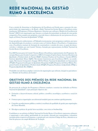 REDE NACIONAL DA GESTÃO

INTRODUÇÃO
RUMO À EXCELÊNCIA



Com a missão de disseminar os fundamentos da Excelência em Gestão para o aumento da com­

petitividade das organizações e do Brasil, a Rede Nacional da Gestão Rumo à Excelência reúne 

atualmente 54 Programas e Prêmios Regionais e Setoriais que utilizam o Modelo de Excelência da 

Gestão® (MEG) em organizações que buscam a evolução da maturidade na direção de uma gestão 

competitiva. Para cumprir esse propósito, essa rede busca o alinhamento de seus processos de ava­

liação ao Prêmio Nacional da Qualidade® (PNQ).


Como geradora de conhecimento, a FNQ apóia tecnicamente esses programas e prêmios, por meio 

de disponibilização de produtos e serviços como os Critérios Rumo à Excelência e Compromisso 

com a Excelência, manuais de formação de examinadores e estudos de casos, os quais são desen­

volvidos e validados por um Comitê Técnico, formado por representantes da Rede Nacional da 

Gestão Rumo à Excelência.


Em 2008 fizeram parte do Comitê Técnico Rumo à Excelência, representantes dos Programas: As­

sociação Baiana para Gestão Competitiva (ABGC); Compete Espírito Santo; Instituto Brasileiro da 

Qualidade e Produtividade do Paraná (IBQP); Instituto Paulista de Excelência e Gestão (IPEG); 

Instituto Qualidade Minas (IQM); Movimento Catarinense para Excelência (MCE), na coorde­

nação; Movimento Competitivo Sergipe (MCS); Prêmio Nacional da Qualidade em Saneamento 

(PNQS); Programa Certificação de Qualidade Hospitalar (CQH); Programa da Polícia Militar; Pro­

grama Gaúcho de Qualidade e Produtividade (PGQP); Programa Paraibano da Qualidade (PPQ); e 

Programa Qualidade Rio (PQRio).


O trabalho em rede busca ampliar o universo de organizações que utilizam, integral ou parcialmen­

te, o Modelo de Excelência da Gestão®.




OBJETIVOS DOS PRÊMIOS DA REDE NACIONAL DA

GESTÃO RUMO À EXCELÊNCIA

Os processos de avaliação dos Programas e Prêmios estaduais e setoriais são alinhados ao Prêmio 

Nacional da Qualidade®, cujos principais objetivos são:


• 	 Estimular o desenvolvimento cultural, político, científico, tecnológico, econômico e social do 

    Brasil;


• 	 Fornecer para as organizações um referencial (modelo) para um contínuo aperfeiçoamento;

•	 Conceder reconhecimento público e notório à excelência da qualidade da gestão para organizações

   de Classe Mundial;


• 	 Divulgar as práticas de gestão bem-sucedidas, com vistas ao benchmarking.

Candidatar-se aos prêmios da Rede Nacional da Gestão Rumo à Excelência representa submeter 

a organização a uma análise aprofundada de sua gestão, efetuada por examinadores voluntários 

treinados pelos respectivos Programas, e guiados por um criterioso Código de Ética, obtendo-se ao 

final do processo um amplo Relatório de Avaliação.



                                                                                     Rumo à Excelência 2009 - 2010 | 5
 