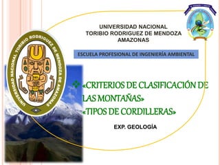 «CRITERIOS DE CLASIFICACIÓN DE
LAS MONTAÑAS»
«TIPOS DE CORDILLERAS»
EXP. GEOLOGÍA
UNIVERSIDAD NACIONAL
TORIBIO RODRIGUEZ DE MENDOZA
AMAZONAS
ESCUELA PROFESIONAL DE INGENIERÍA AMBIENTAL
 
