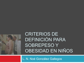 Criterios de definición para sobrepeso y obesidad en niños L. N. Noé González Gallegos 