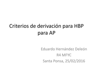 Criterios de derivación para HBP
para AP
Eduardo Hernández Deleón
R4 MFYC
Santa Ponsa, 25/02/2016
 