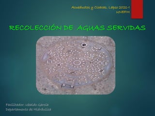 Acueductos y Cloacas. Lapso 2021-I
UNEFM
Facilitador: Ubaldo García
Departamento de Hidráulica
RECOLECCIÓN DE AGUAS SERVIDAS
 