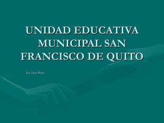 UNIDAD EDUCATIVA MUNICIPAL SAN FRANCISCO DE QUITO Lic. Lina Pérez 