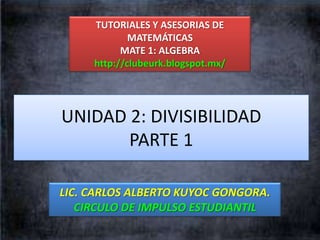 TUTORIALES Y ASESORIAS DE
MATEMÁTICAS
MATE 1: ALGEBRA
http://clubeurk.blogspot.mx/
LIC. CARLOS ALBERTO KUYOC GONGORA.
CIRCULO DE IMPULSO ESTUDIANTIL
UNIDAD 2: DIVISIBILIDAD
PARTE 1
 