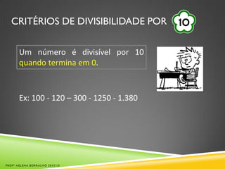 CRITÉRIOS DE DIVISIBILIDADE POR
Um número é divisível por 10
quando termina em 0.
Ex: 100 - 120 – 300 - 1250 - 1.380
PROFª HELENA BORRALHO 2012/13
 