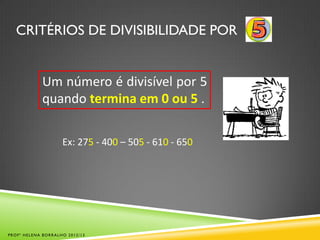 CRITÉRIOS DE DIVISIBILIDADE POR
Um número é divisível por 5
quando termina em 0 ou 5 .
Ex: 275 - 400 – 505 - 610 - 650
PROFª HELENA BORRALHO 2012/13
 