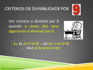 CRITÉRIOS DE DIVISIBILIDADE POR
Um número é divisível por 9
quando a soma dos seus
algarismos é divisível por 9.
Ex: 36 (S=3+6=9) - 162 (S= 1+6+2=9)
– 5463 (S=5+4+6+3=18 )
PROFª HELENA BORRALHO 2012/13
 