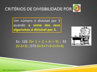 CRITÉRIOS DE DIVISIBILIDADE POR

             Um número é divisível por 3
             quando a soma dos seus
             algarismos é divisível por 3.


                Ex: 126 (S= 1 + 2 + 6 = 9) ; 33
                (S=3+3) ; 573 (S=5+7+3=1+5=6)




PROFª HELENA BORRALHO 2012/13
 