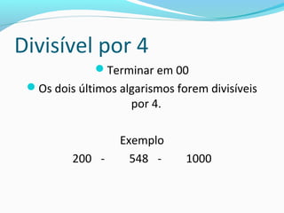 Divisível por 4
Terminar em 00
Os dois últimos algarismos forem divisíveis
por 4.
Exemplo
200 - 548 - 1000
 