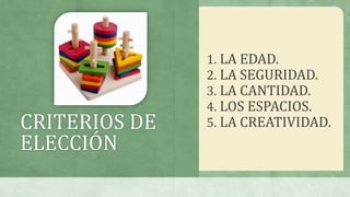 CRITERIOS DE
ELECCIÓN
1. LA EDAD.
2. LA SEGURIDAD.
3. LA CANTIDAD.
4. LOS ESPACIOS.
5. LA CREATIVIDAD.
 