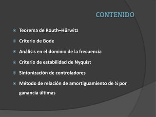  Teorema de Routh–Hürwitz
 Criterio de Bode
 Análisis en el dominio de la frecuencia
 Criterio de estabilidad de Nyquist
 Sintonización de controladores
 Método de relación de amortiguamiento de ¼ por
ganancia últimas
 