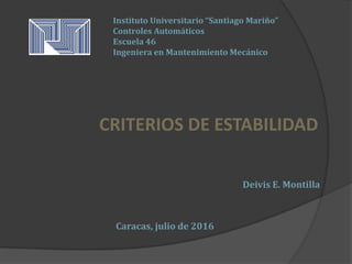 Instituto Universitario “Santiago Mariño”
Controles Automáticos
Escuela 46
Ingeniera en Mantenimiento Mecánico
CRITERIOS DE ESTABILIDAD
Caracas, julio de 2016
Deivis E. Montilla
 