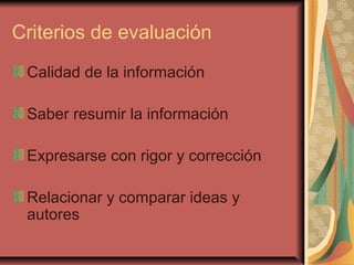 Criterios de evaluación
Calidad de la información
Saber resumir la información
Expresarse con rigor y corrección
Relacionar y comparar ideas y
autores
 