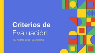 Criterios de
Evaluación
I.E. Andrés Bello-Bochalema
 