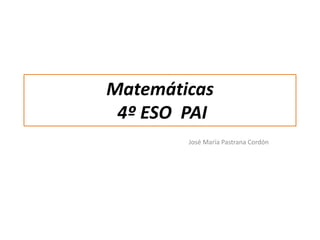 Matemáticas
4º ESO PAI
José María Pastrana Cordón
 