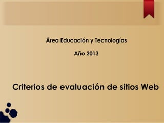 Área Educación y Tecnologías

                 Año 2013




Criterios de evaluación de sitios Web
 