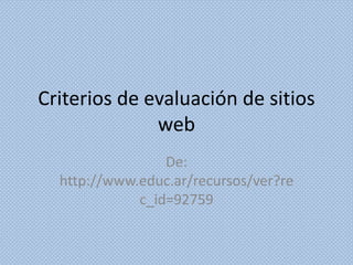 Criterios de evaluación de sitios
web
De:
http://www.educ.ar/recursos/ver?re
c_id=92759
 