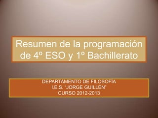 Resumen de la programación
 de 4º ESO y 1º Bachillerato

     DEPARTAMENTO DE FILOSOFÍA
        I.E.S. “JORGE GUILLÉN”
           CURSO 2012-2013
 