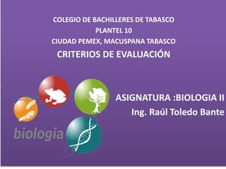 COLEGIO DE BACHILLERES DE TABASCO
PLANTEL 10
CIUDAD PEMEX, MACUSPANA TABASCO
CRITERIOS DE EVALUACIÓN
ASIGNATURA :BIOLOGIA II
Ing. Raúl Toledo Bante
 