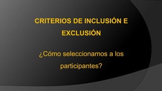 CRITERIOS DE INCLUSIÓN E
EXCLUSIÓN
¿Cómo seleccionamos a los
participantes?
 