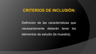 Definición de las características que
necesariamente deberán tener los
elementos de estudio (la muestra).
CRITERIOS DE INCLUSIÓN:
 