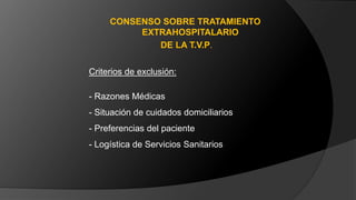 Criterios de exclusión:
- Razones Médicas
- Situación de cuidados domiciliarios
- Preferencias del paciente
- Logística de Servicios Sanitarios
CONSENSO SOBRE TRATAMIENTO
EXTRAHOSPITALARIO
DE LA T.V.P.
 