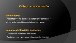 Preferencias:
-Pacientes que no aceptan el tratamiento domiciliario
o que no firman al Consentimiento Informado.
Logística de Servicios Sanitarios:
- Carencia de asistencia domiciliaria.
- Pacientes que viven a gran distancia del Hospital.
Criterios de exclusión:
 